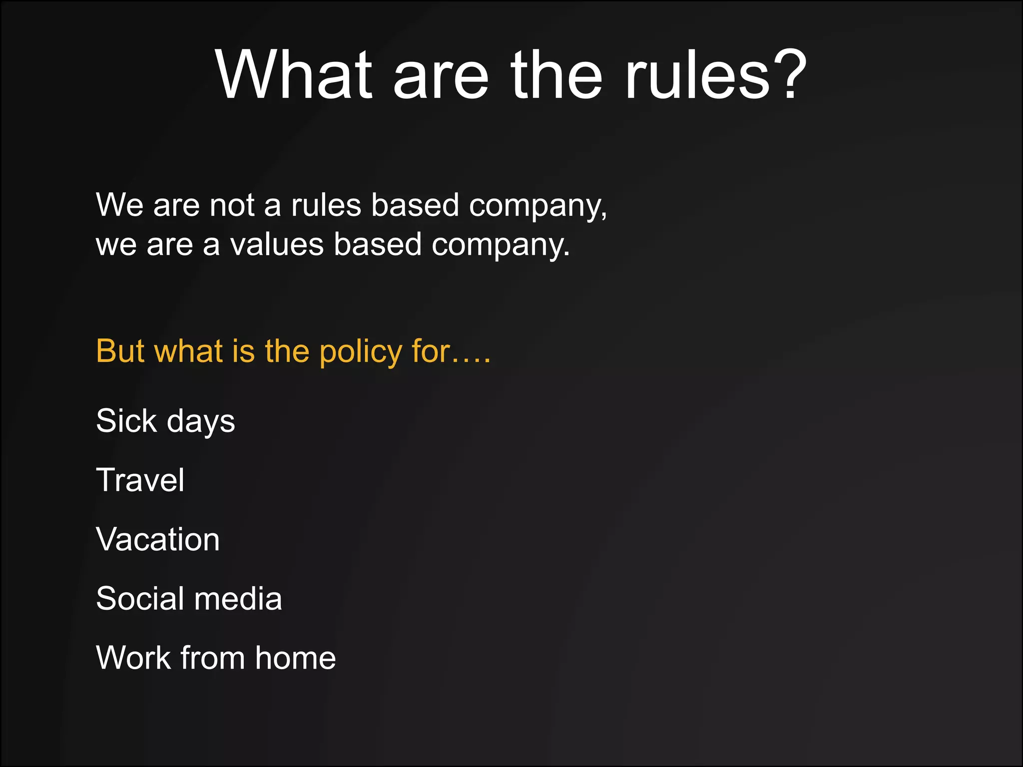 What are the rules?
We are not a rules based company,
we are a values based company.
But what is the policy for….
Sick days
Travel
Vacation
Social media
Work from home
 