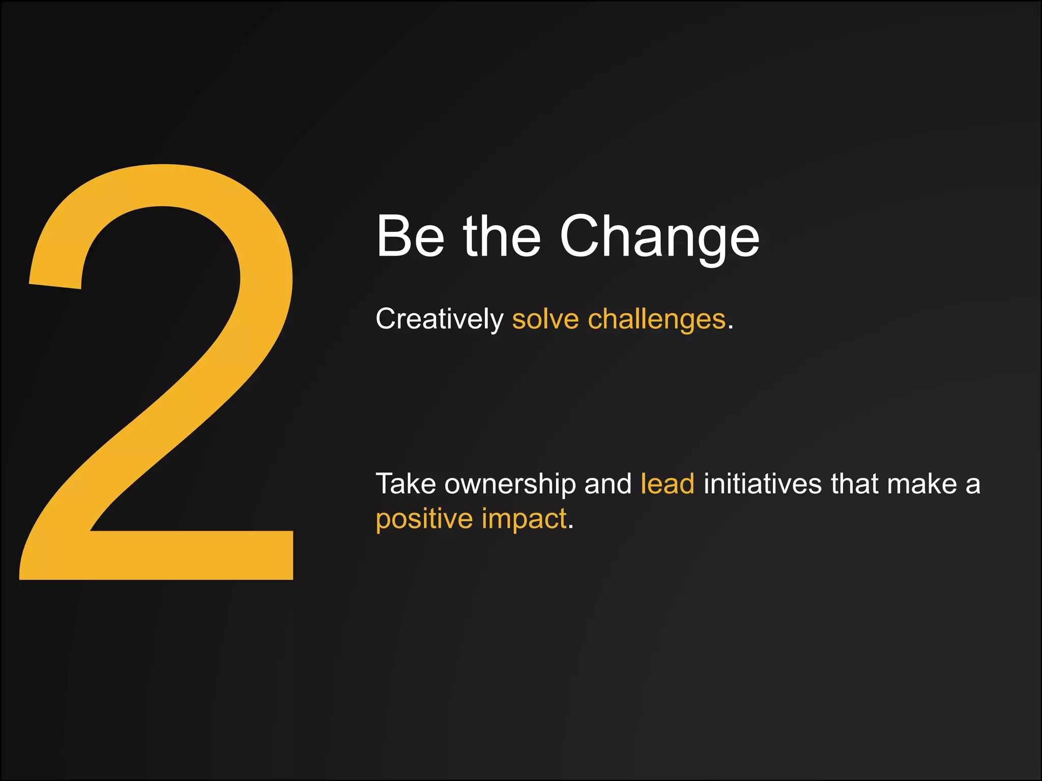 Be the Change
Creatively solve challenges.
Take ownership and lead initiatives that make a
positive impact.
 