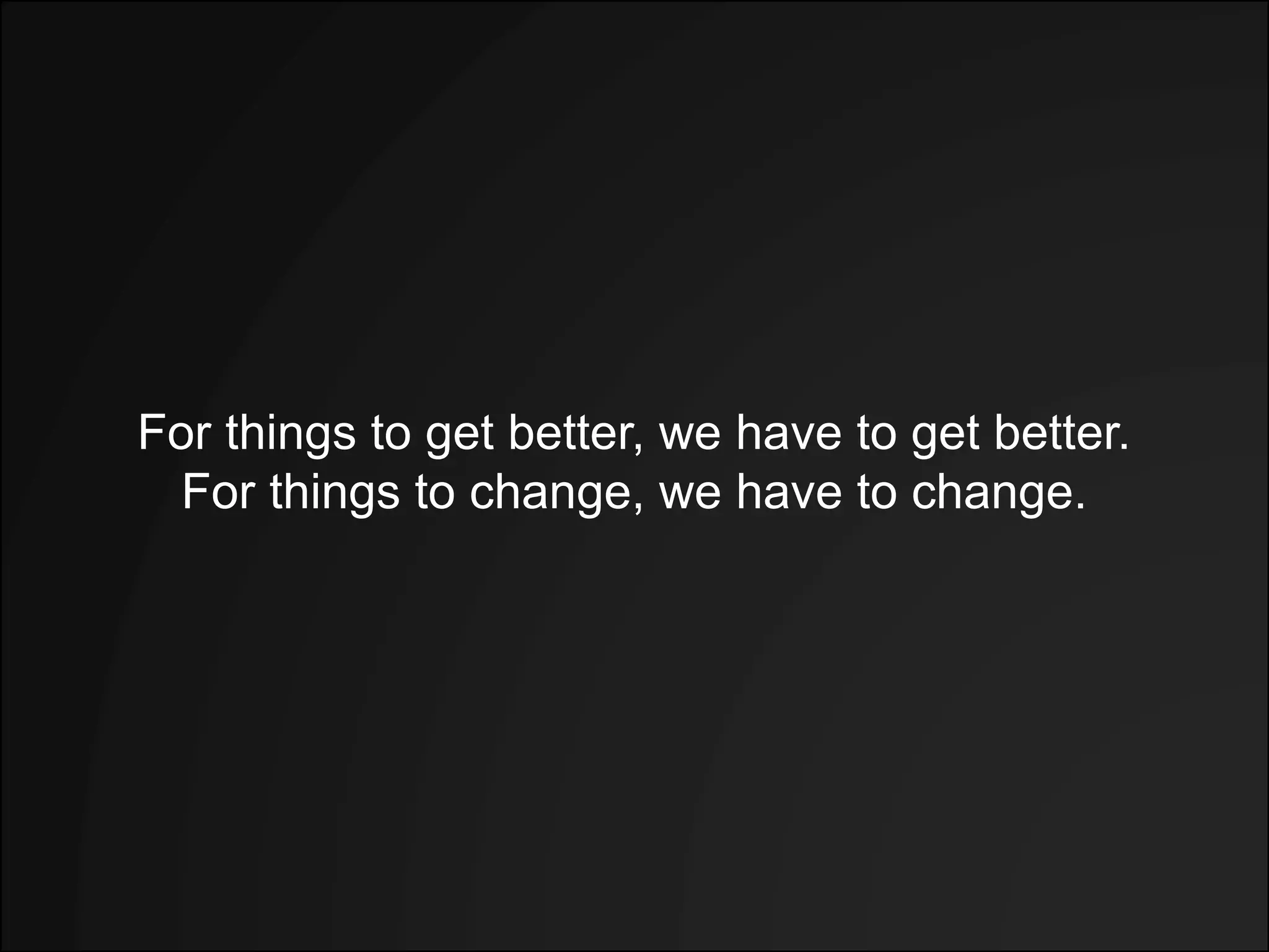 For things to get better, we have to get better.
For things to change, we have to change.
 