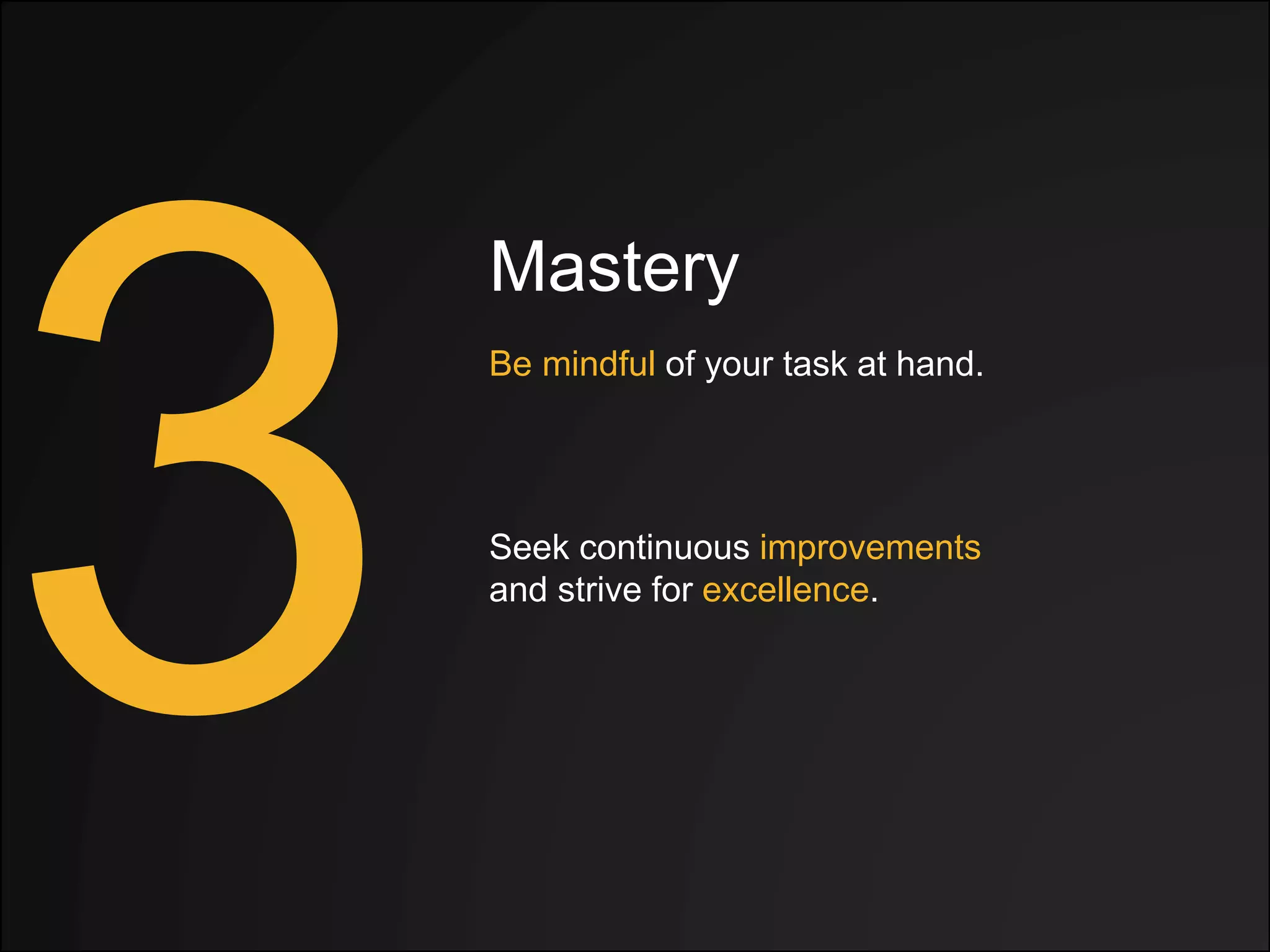 Mastery
Be mindful of your task at hand.
Seek continuous improvements
and strive for excellence.
 