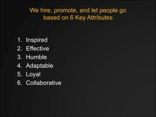 We hire, promote, and let people go
based on 6 Key Attributes
1. Inspired
2. Effective
3. Humble
4. Adaptable
5. Loyal
6. ...