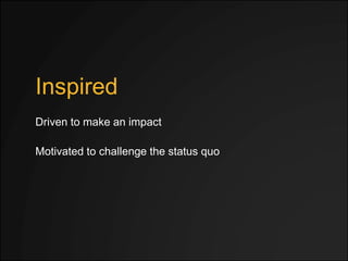 Inspired
Motivated to challenge the status quo
Driven to make an impact
 