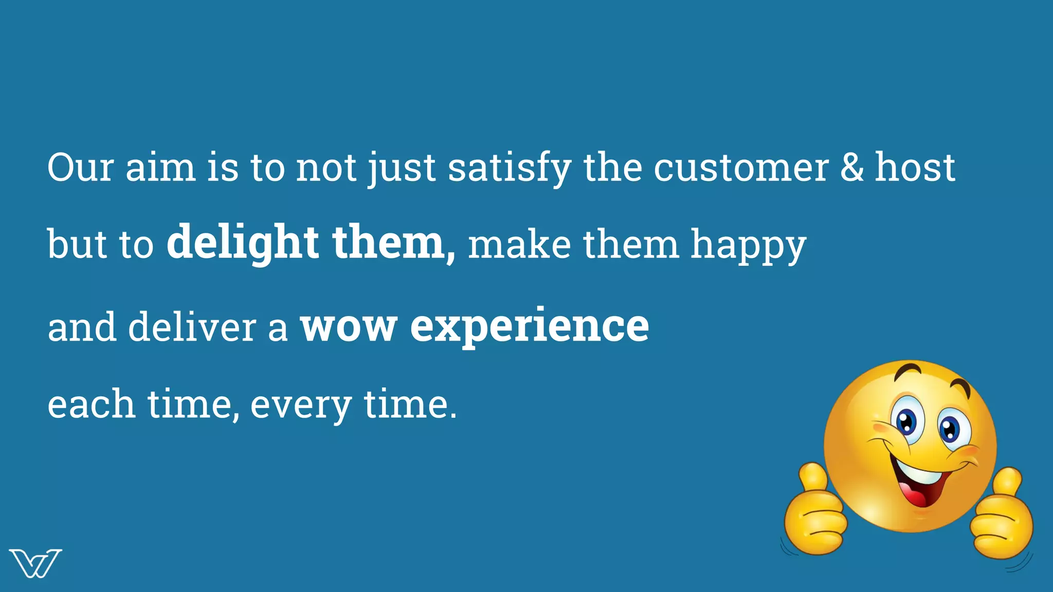 Our aim is to not just satisfy the customer & host
but to delight them, make them happy
and deliver a wow experience
each time, every time.
 