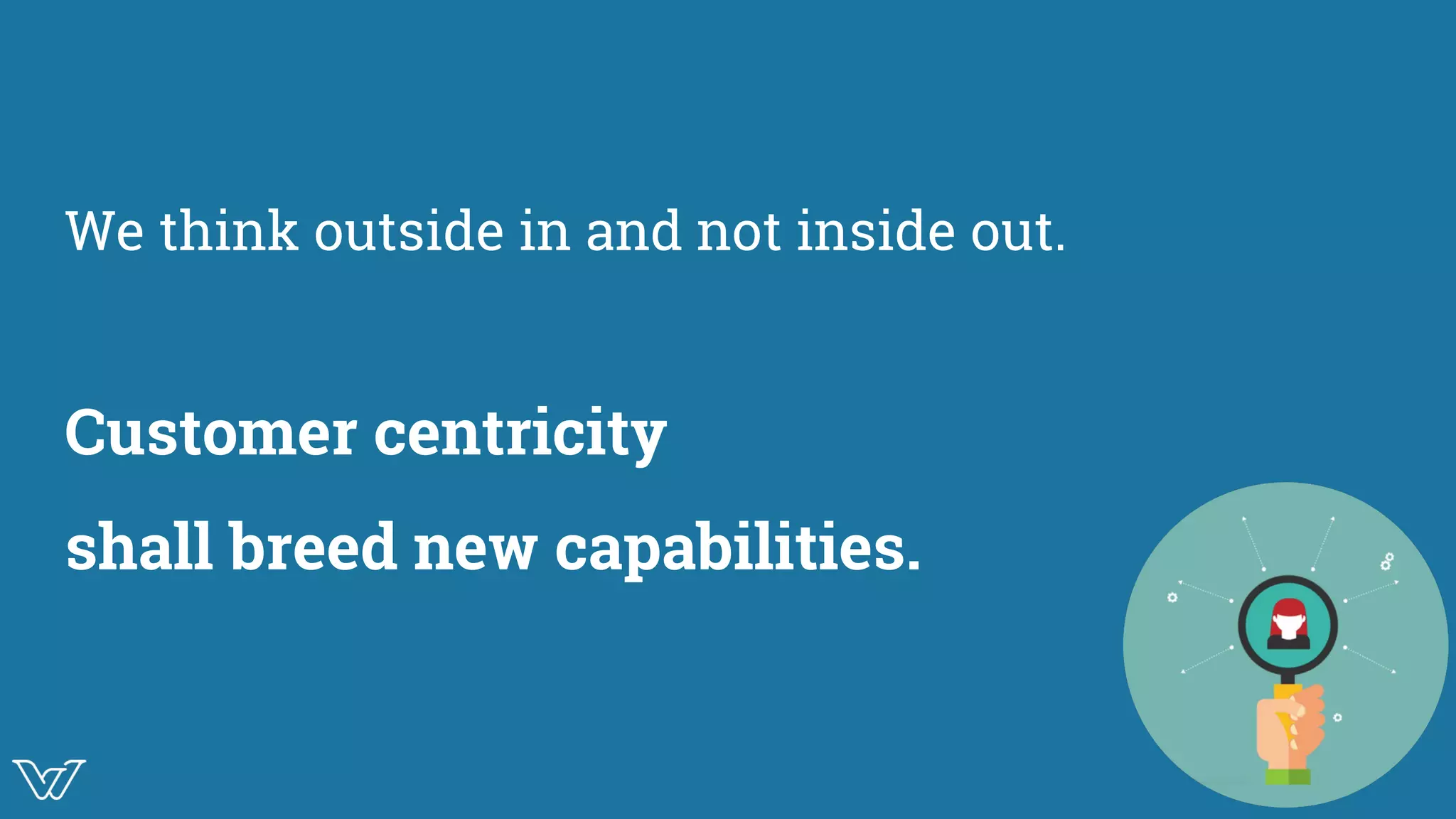 We think outside in and not inside out.
Customer centricity
shall breed new capabilities.
Illustration of
customer centricity
 
