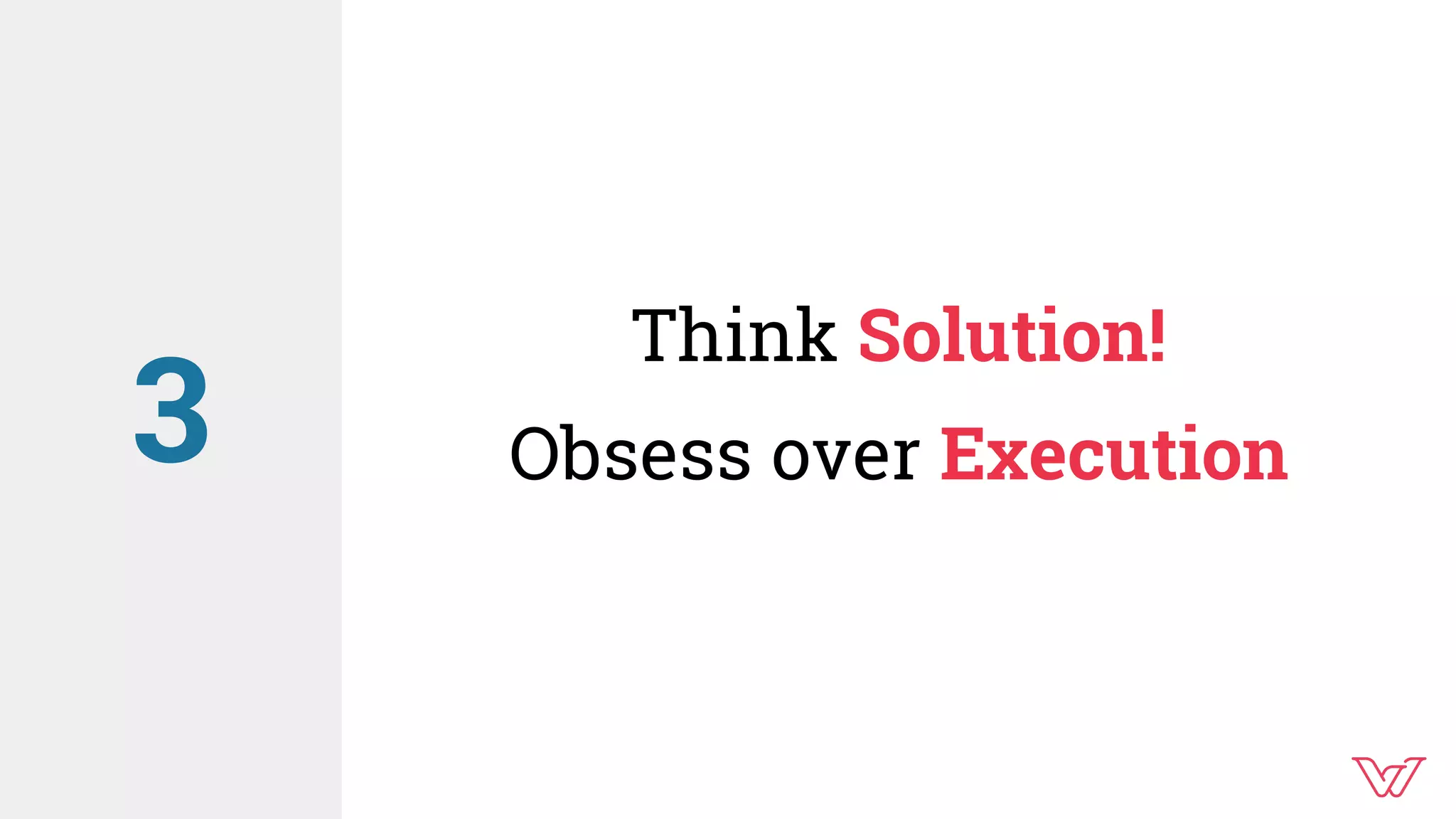 Think Solution!
Obsess over Execution3
 