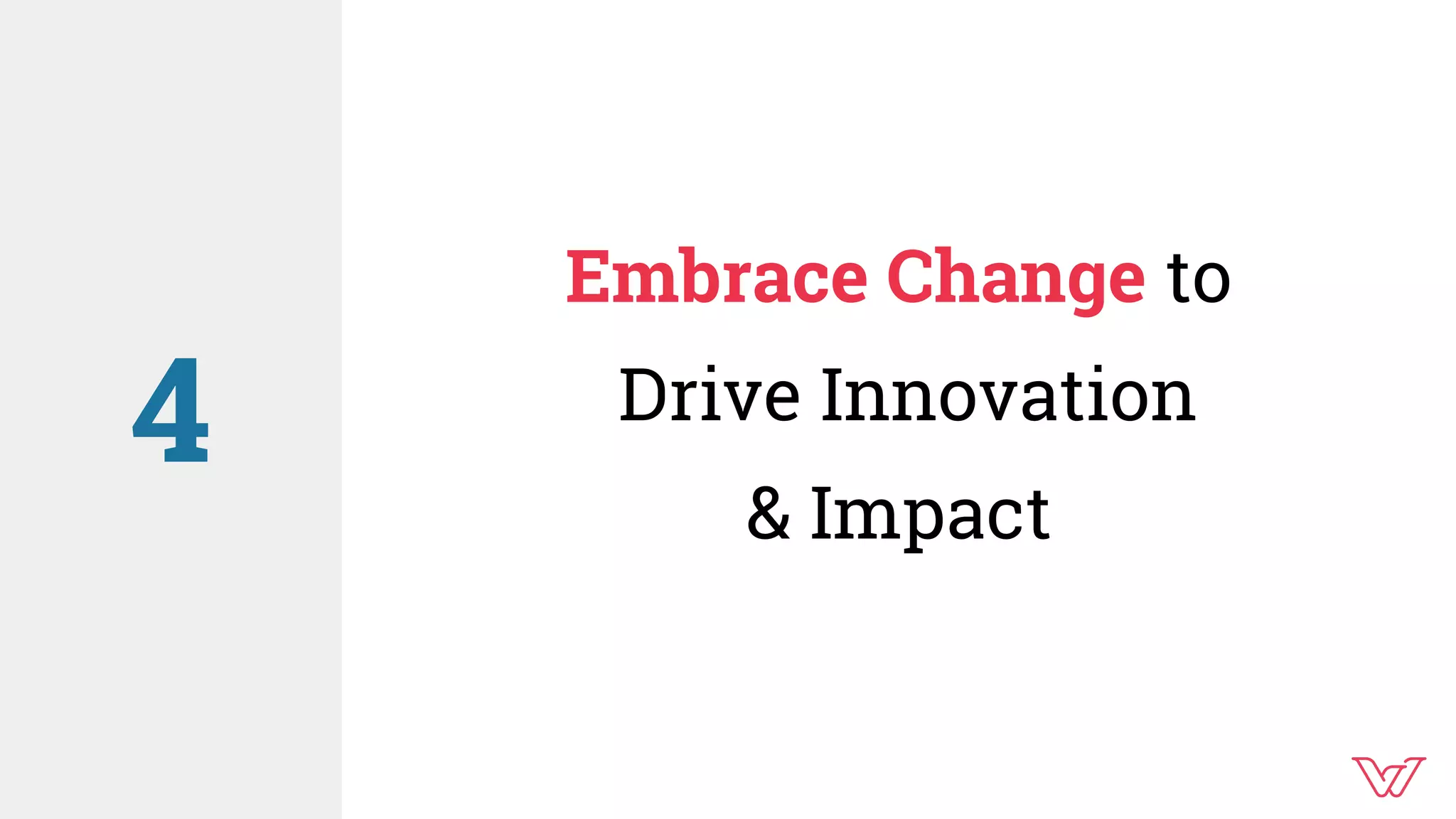Embrace Change to
Drive Innovation
& Impact
4
 