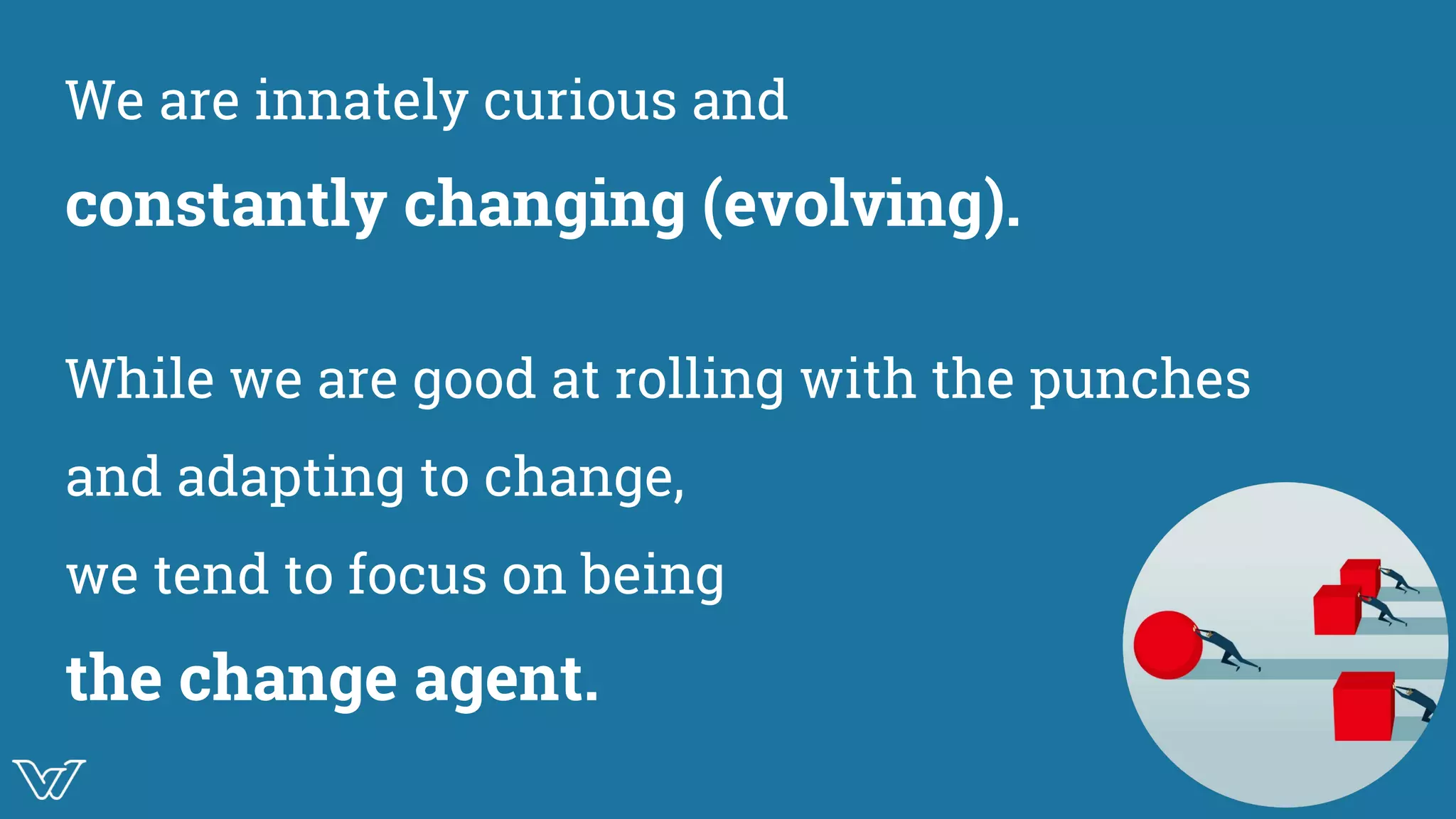 We are innately curious and
constantly changing (evolving).
While we are good at rolling with the punches
and adapting to change,
we tend to focus on being
the change agent.
Ilustration for
disruptive change
 