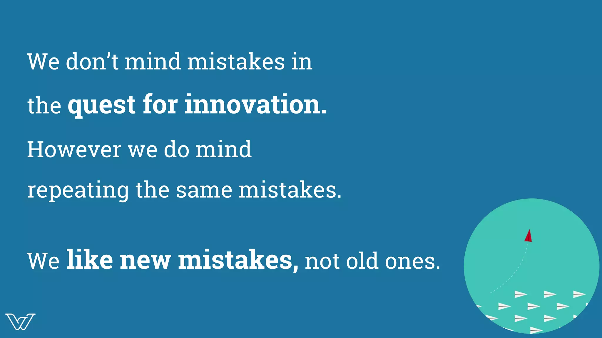 We don’t mind mistakes in
the quest for innovation.
However we do mind
repeating the same mistakes.
We like new mistakes, not old ones. Illustration for
Innovatioon
 