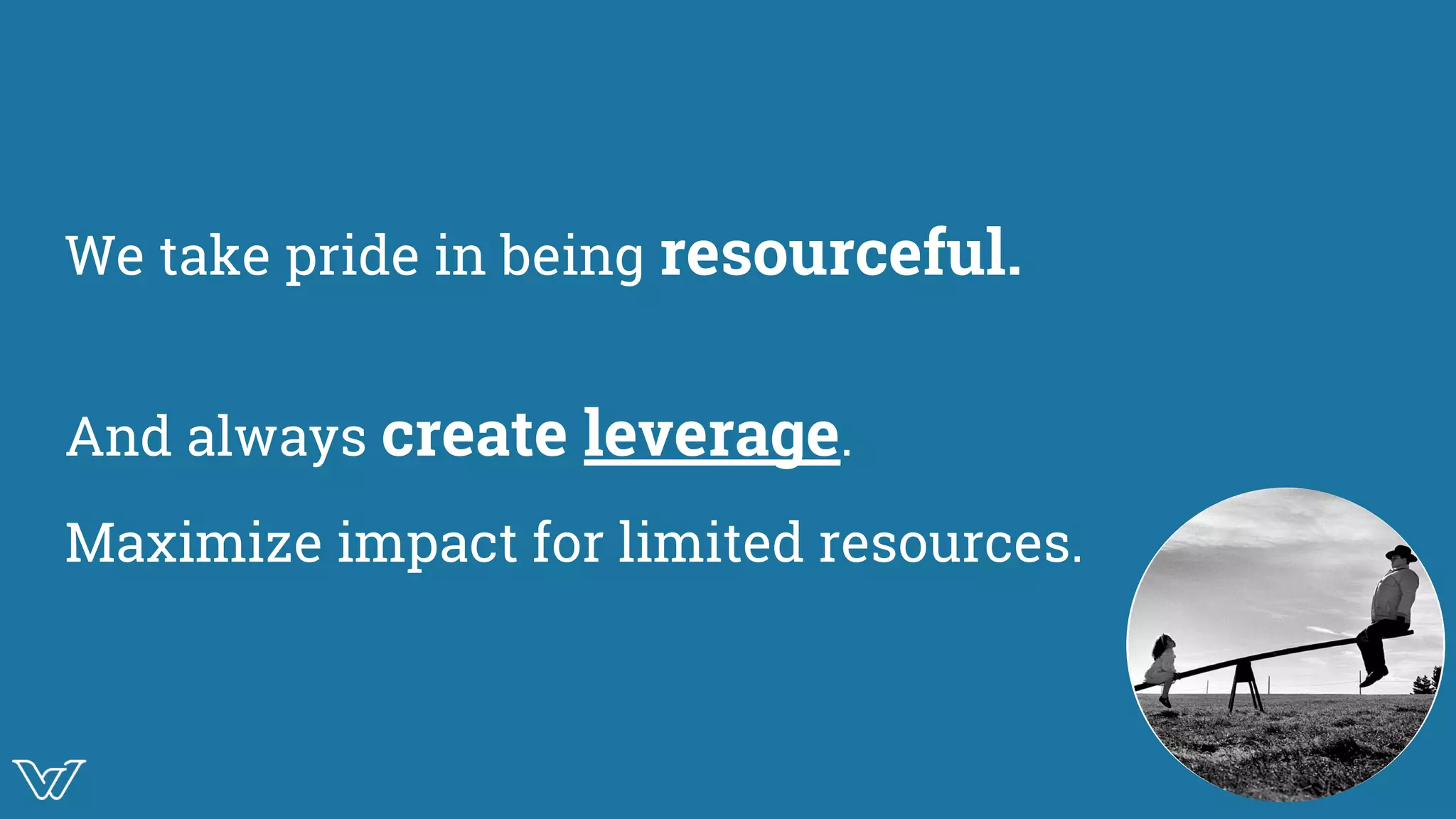 We take pride in being resourceful.
And always create leverage.
Maximize impact for limited resources.
Image
 