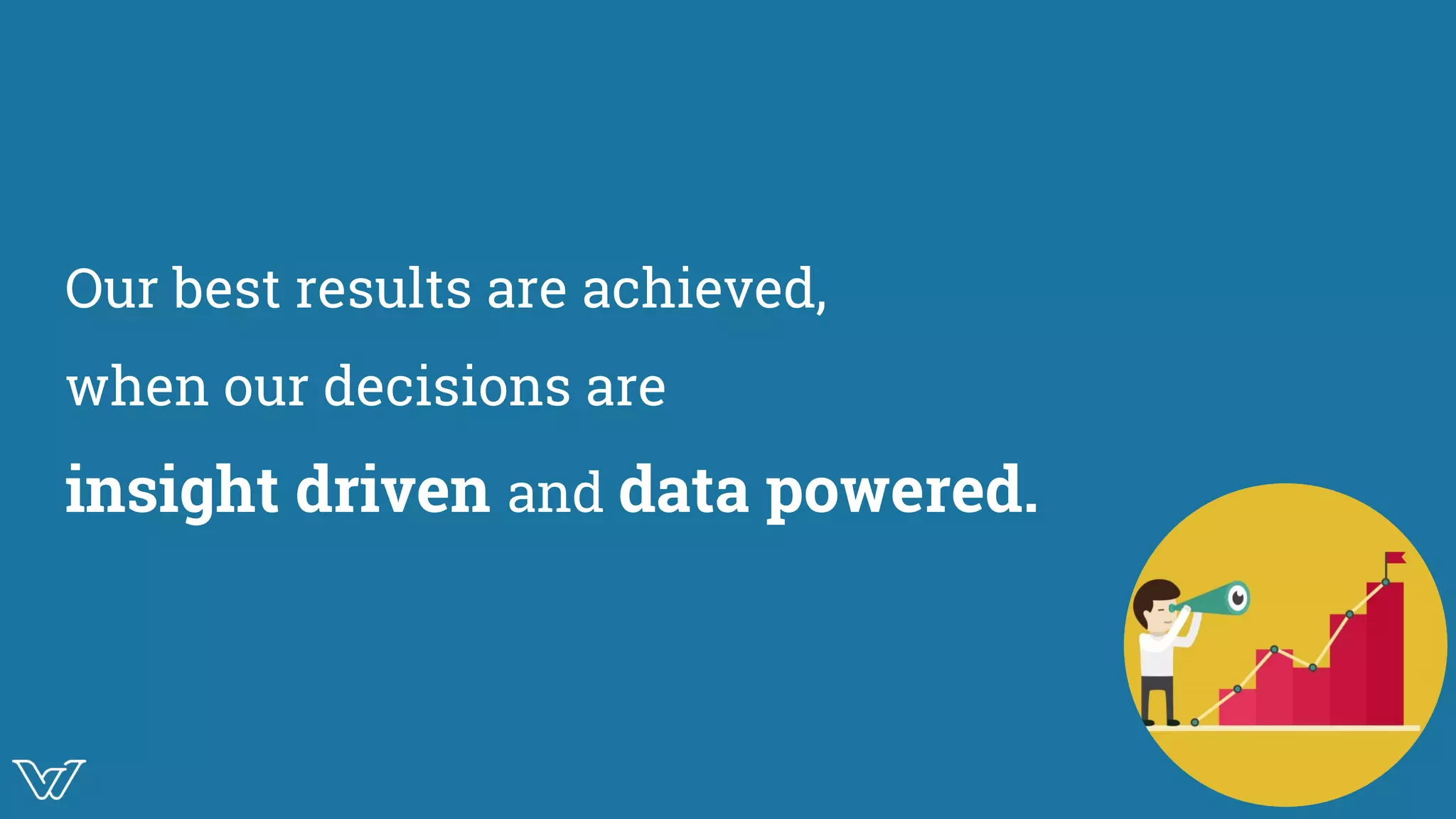 Our best results are achieved,
when our decisions are
insight driven and data powered.
Image
 