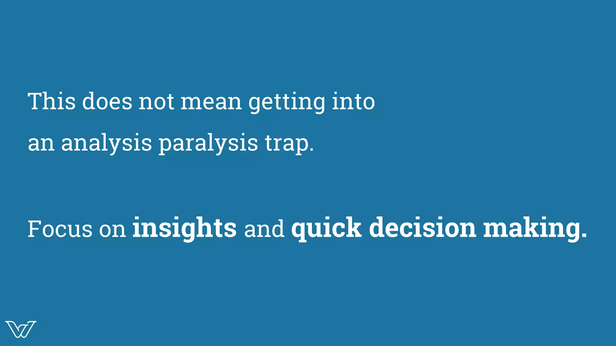 This does not mean getting into
an analysis paralysis trap.
Focus on insights and quick decision making.
 