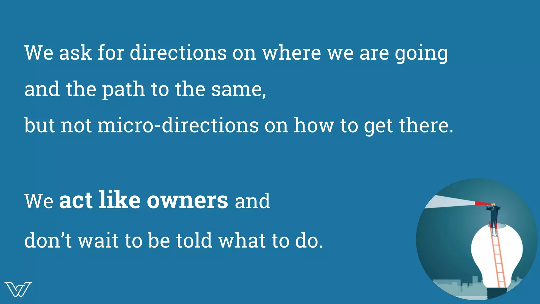 We ask for directions on where we are going
and the path to the same,
but not micro-directions on how to get there.
We act like owners and
don’t wait to be told what to do. mage
 