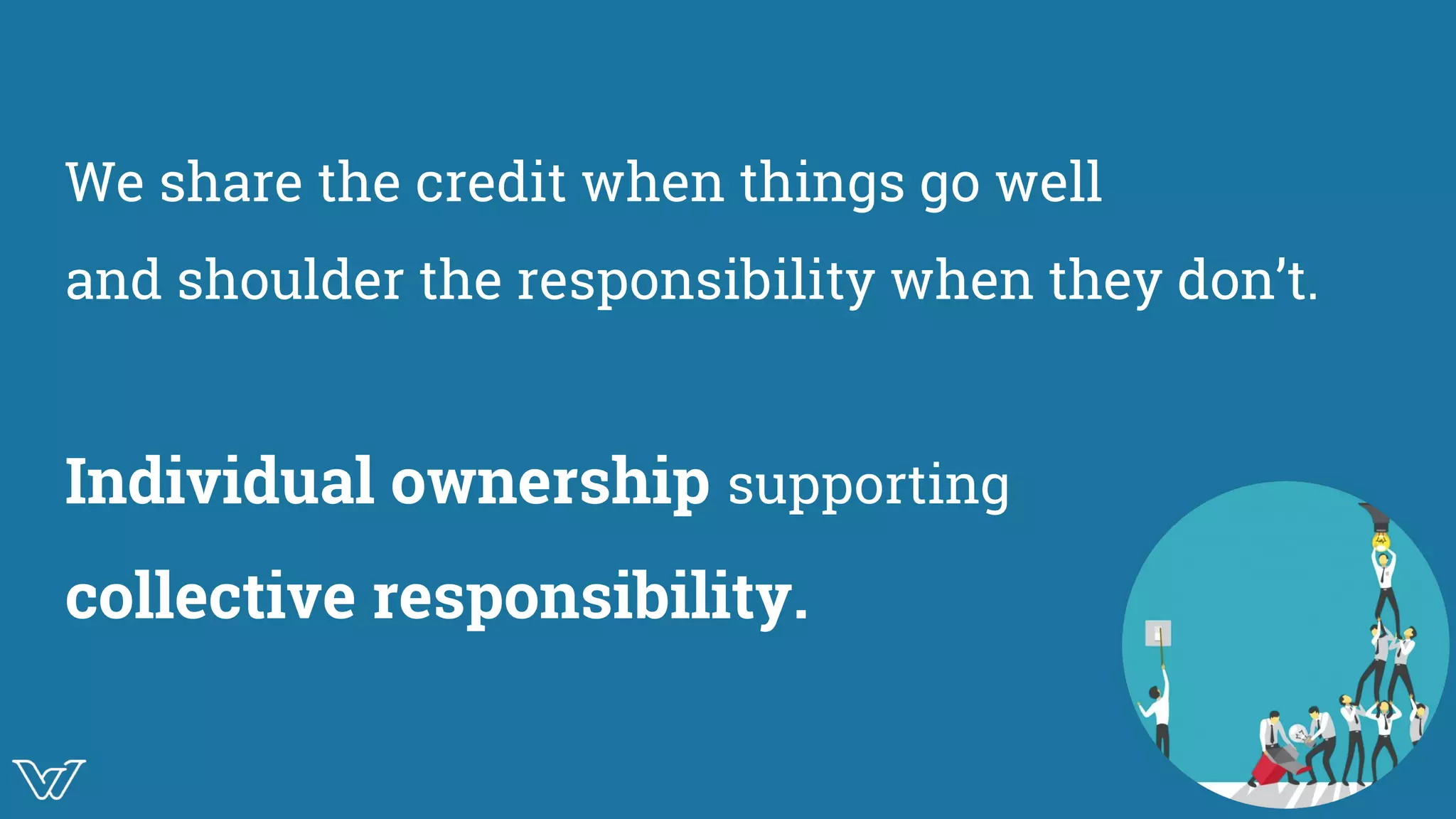 We share the credit when things go well
and shoulder the responsibility when they don’t.
Individual ownership supporting
collective responsibility.
Image
 