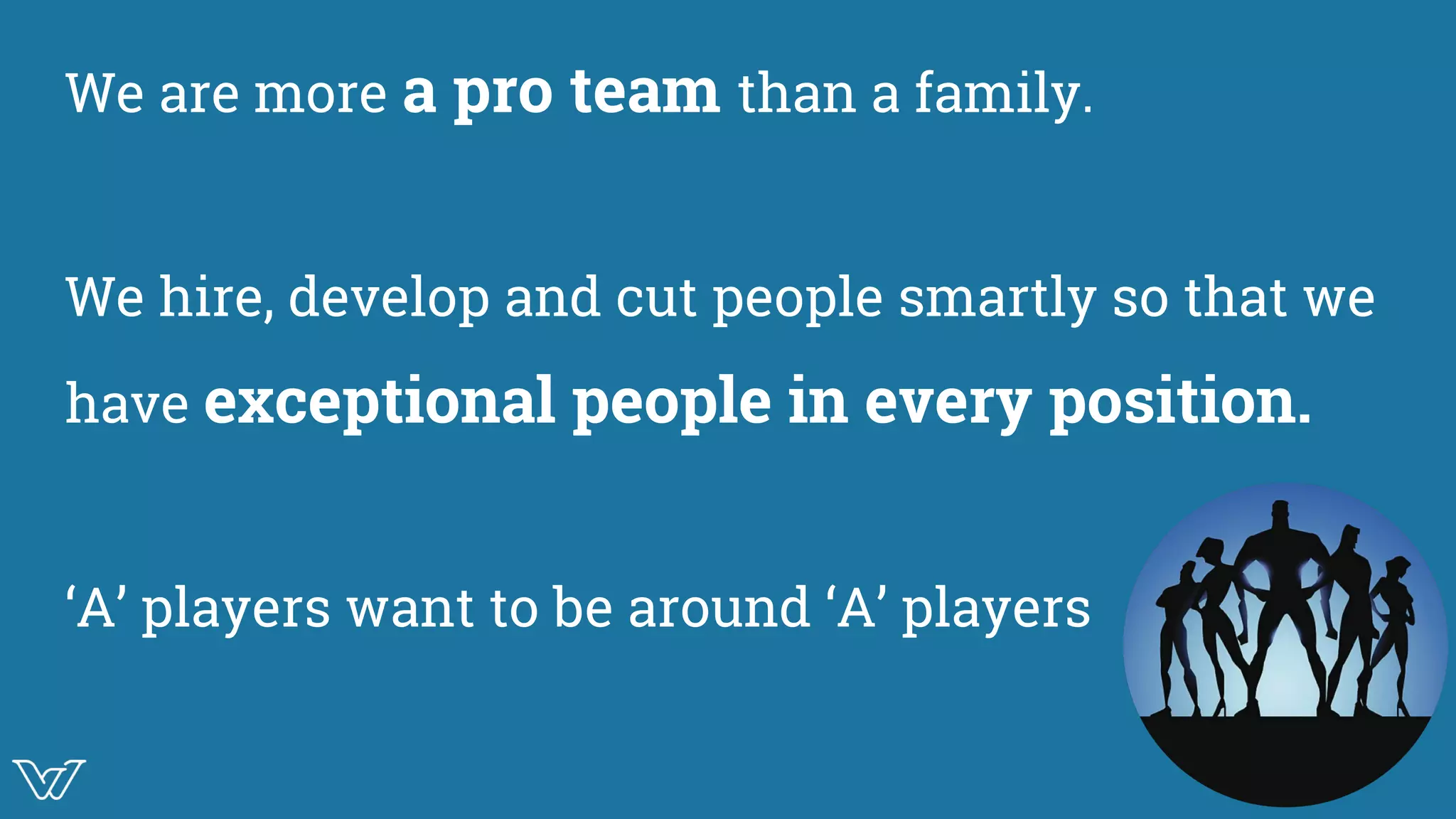 We are more a pro team than a family.
We hire, develop and cut people smartly so that we
have exceptional people in every position.
‘A’ players want to be around ‘A’ players Image
 
