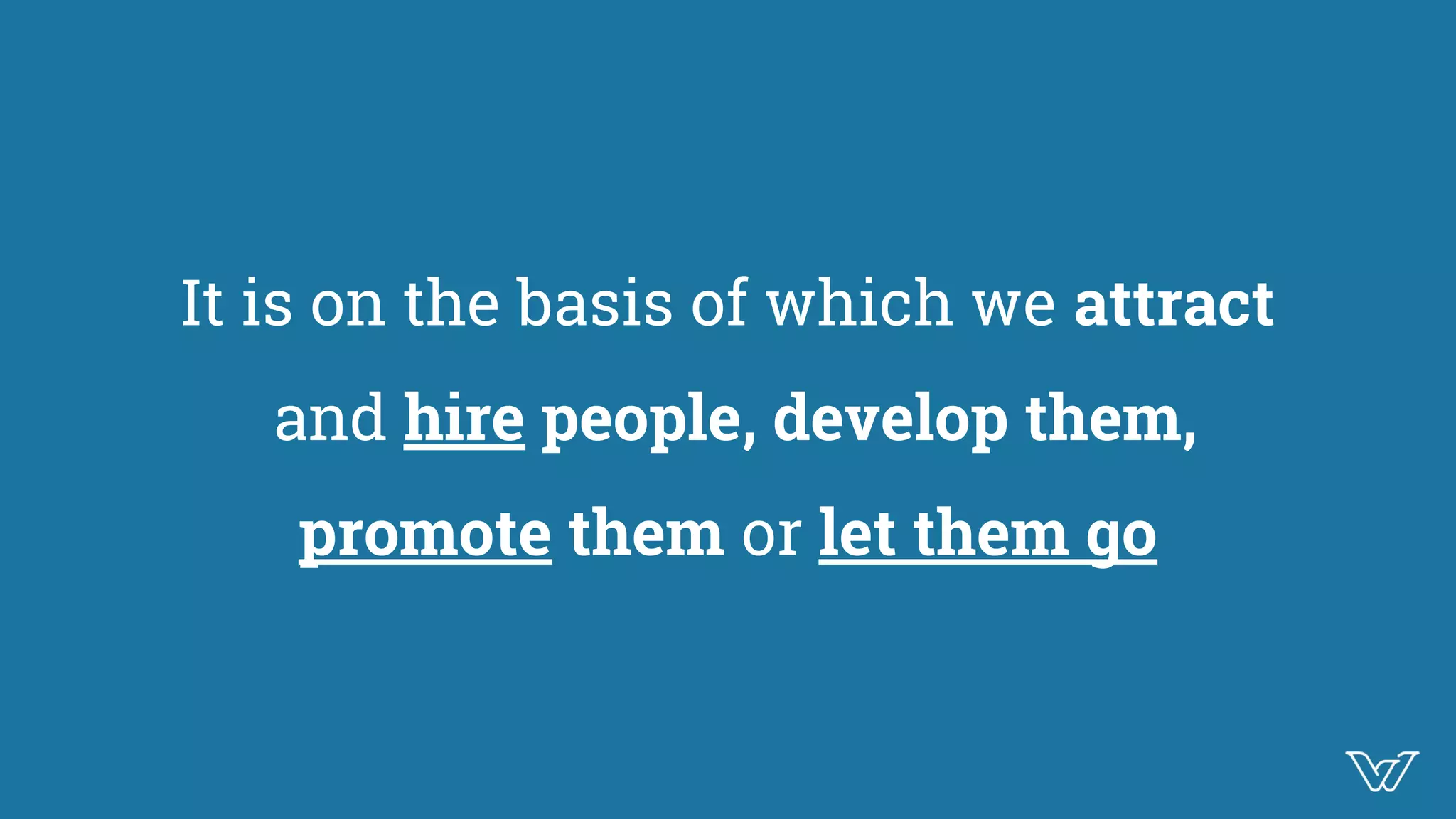 It is on the basis of which we attract
and hire people, develop them,
promote them or let them go
 