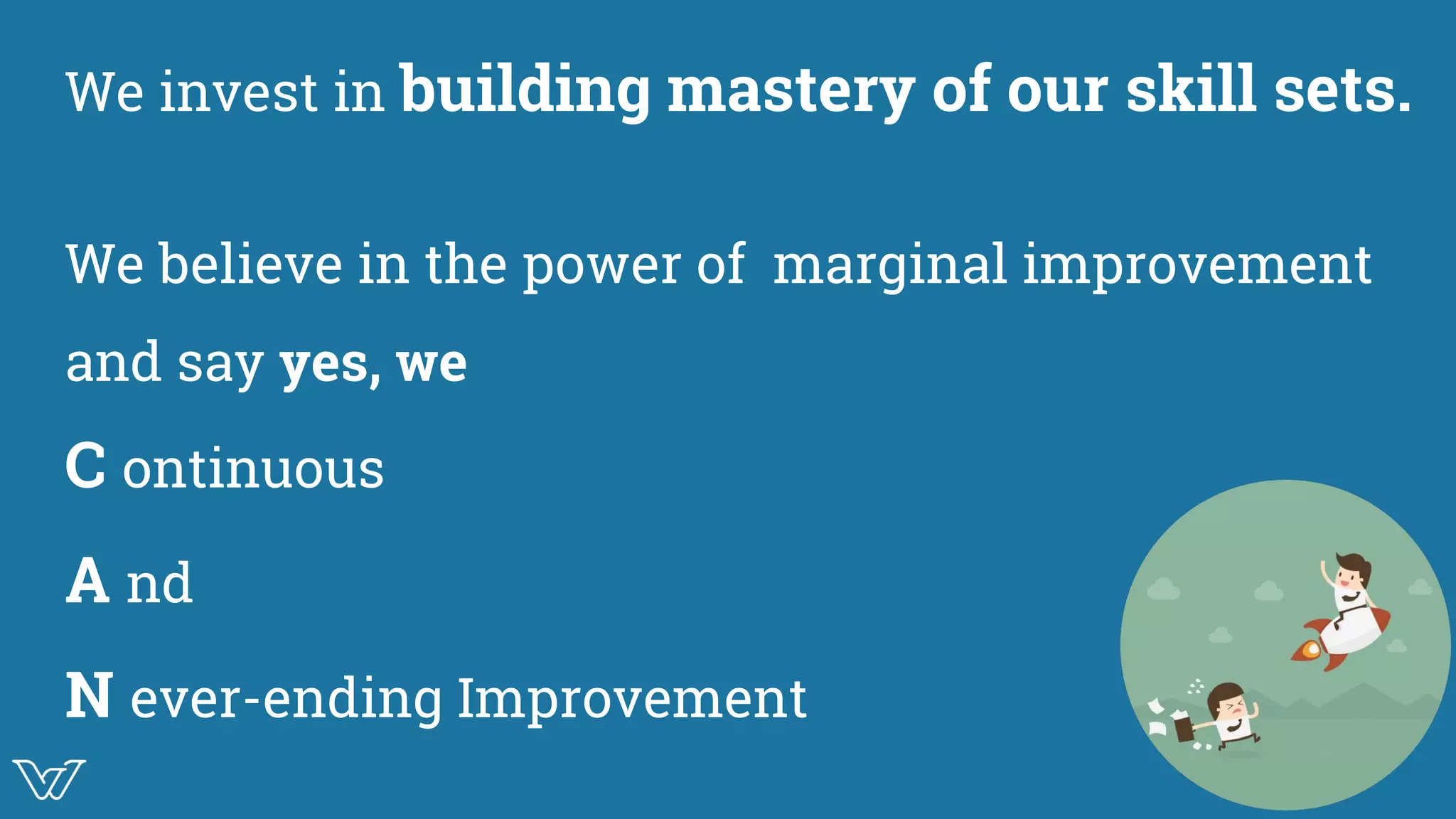 We invest in building mastery of our skill sets.
We believe in the power of marginal improvement
and say yes, we
C ontinuous
A nd
N ever-ending Improvement
Illustrattion
 