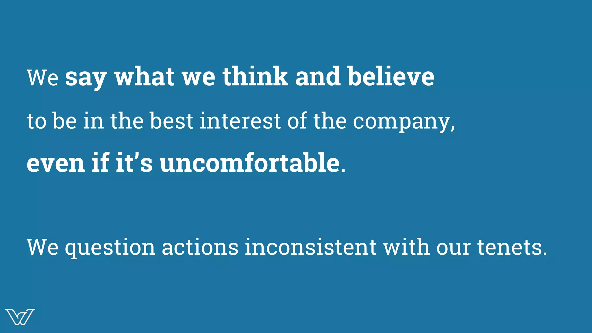 We say what we think and believe
to be in the best interest of the company,
even if it’s uncomfortable.
We question actions inconsistent with our tenets.
 