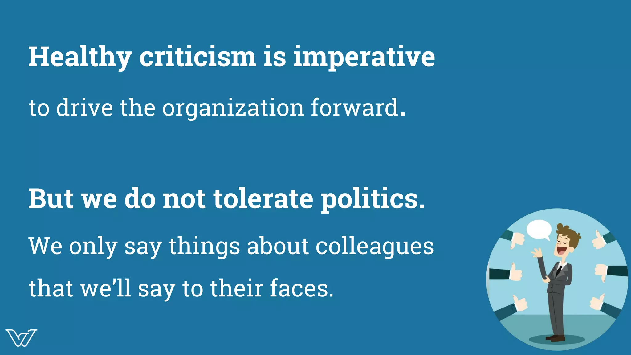 Healthy criticism is imperative
to drive the organization forward.
But we do not tolerate politics.
We only say things about colleagues
that we’ll say to their faces.
Image
 