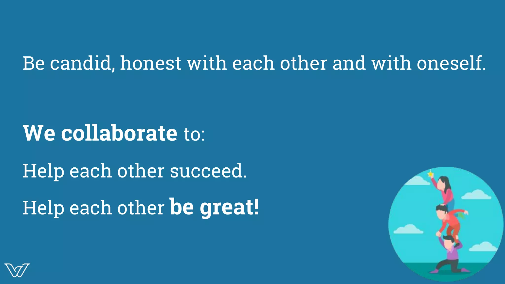 Be candid, honest with each other and with oneself.
We collaborate to:
Help each other succeed.
Help each other be great!
Image
 