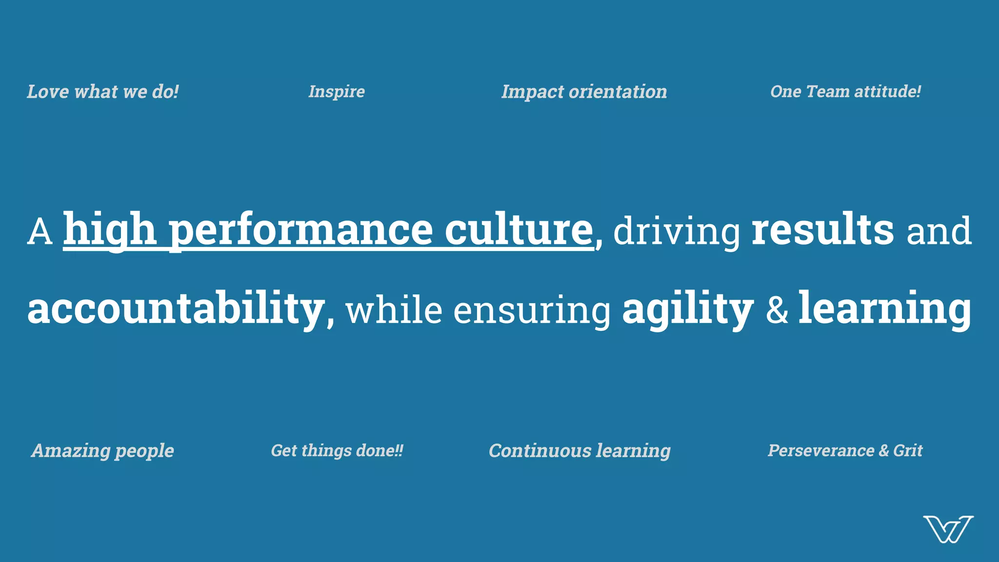 A high performance culture, driving results and
accountability, while ensuring agility & learning
Love what we do!
Continuous learningAmazing people
Inspire One Team attitude!
Perseverance & Grit
Impact orientation
Get things done!!
 