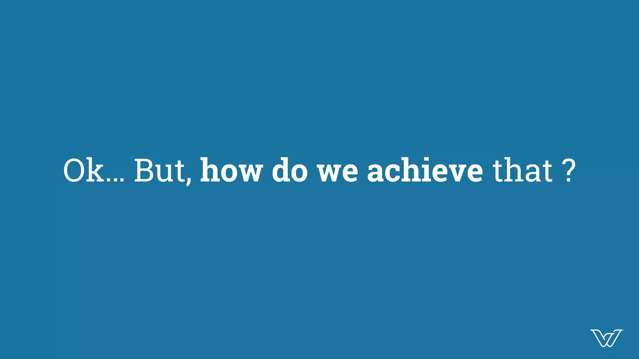 Ok… But, how do we achieve that ?
 