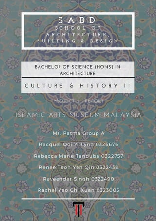 S C H O O L   O F
A R C H I T E C T U R E ,
B U I L D I N G   &   D E S I G N
C U L T U R E   &   H I S T O R Y   I I
PROJECT 2 : REPORT
S A B D
BACHELOR OF SCIENCE (HONS) IN
ARCHITECTURE
ISLAMIC ARTS MUSEUM MALAYSIA
 