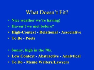 What Doesn’t Fit?
•   Nice weather we’re having!
•   Haven’t we met before?
•   High-Context - Relational - Associative
•   To Be - Poets

• Sunny, high in the 70s.
• Low Context - Abstractive - Analytical
• To Do - Memo Writers/Lawyers
 