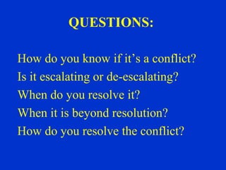 QUESTIONS:

How do you know if it’s a conflict?
Is it escalating or de-escalating?
When do you resolve it?
When it is beyond resolution?
How do you resolve the conflict?
 
