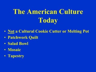 The American Culture
            Today
•   Not a Cultural Cookie Cutter or Melting Pot
•   Patchwork Quilt
•   Salad Bowl
•   Mosaic
•   Tapestry
 