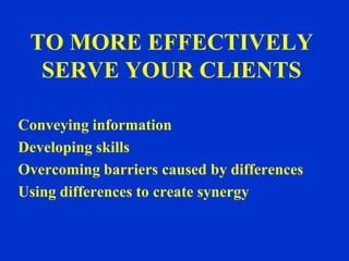 TO MORE EFFECTIVELY
  SERVE YOUR CLIENTS

Conveying information
Developing skills
Overcoming barriers caused by differences
Using differences to create synergy
 