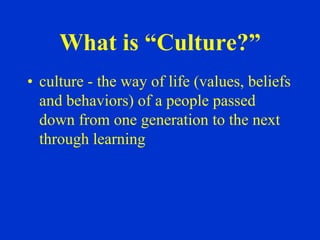 What is “Culture?”
• culture - the way of life (values, beliefs
  and behaviors) of a people passed
  down from one generation to the next
  through learning
 
