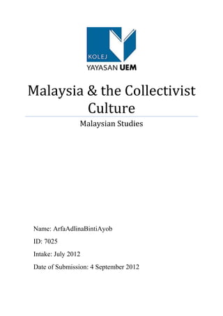Malaysia & the Collectivist
Culture
Malaysian Studies
Name: ArfaAdlinaBintiAyob
ID: 7025
Intake: July 2012
Date of Submission: 4 September 2012
 
