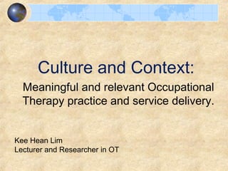 Culture and Context:
Meaningful and relevant Occupational
Therapy practice and service delivery.
Kee Hean Lim
Lecturer and Researcher in OT
 