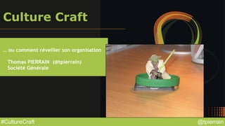@tpierrain#CultureCraft
Culture Craft
… ou comment réveiller son organisation
Thomas PIERRAIN (@tpierrain)
Société Générale
 