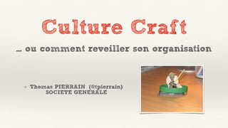 Culture Craft
Thomas PIERRAIN (@tpierrain)
SOCIETE GENERALE
… ou comment reveiller son organisation
 