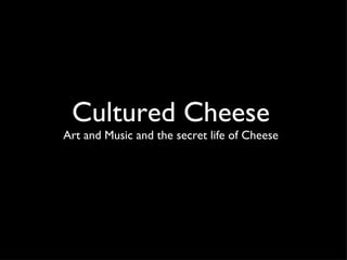 Cultured Cheese Art and Music and the secret life of Cheese 