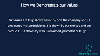 How we Demonstrate our Values
Our values are truly shown based by how the company and its
employees makes decisions. It is shown by our choices and our
products. It is shown by who is rewarded, promoted or let go.
 