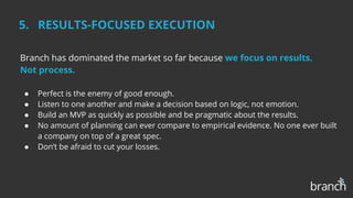 5. RESULTS-FOCUSED EXECUTION
Branch has dominated the market so far because we focus on results.
Not process.
● Perfect is...