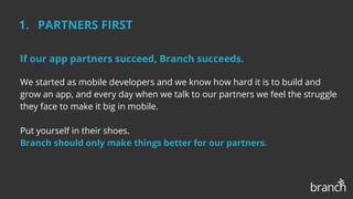 1. PARTNERS FIRST
If our app partners succeed, Branch succeeds.
We started as mobile developers and we know how hard it is...