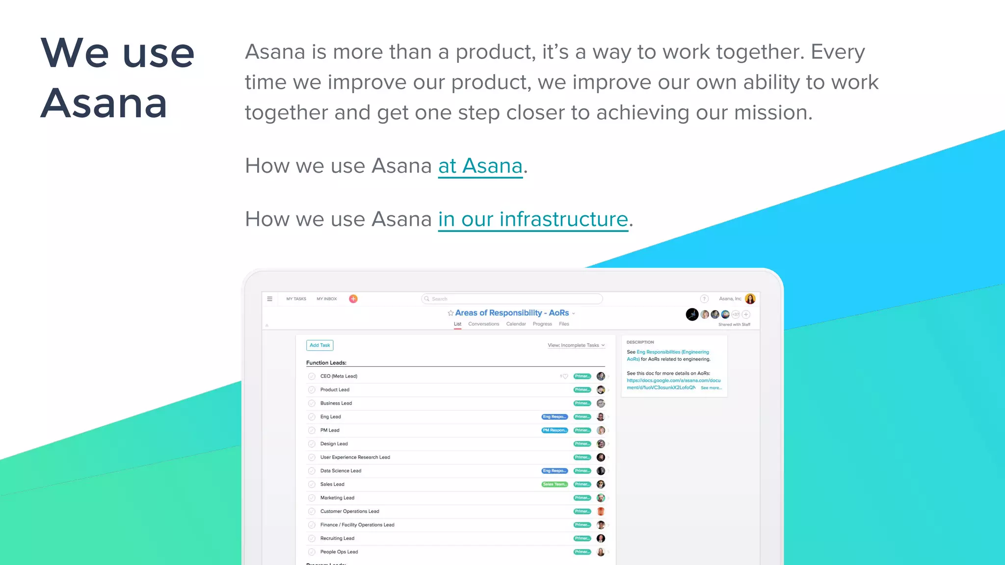 We use
Asana
Asana is more than a product, it’s a way to work together. Every
time we improve our product, we improve our own ability to work
together and get one step closer to achieving our mission.
How we use Asana at Asana.
How we use Asana in our infrastructure.
 