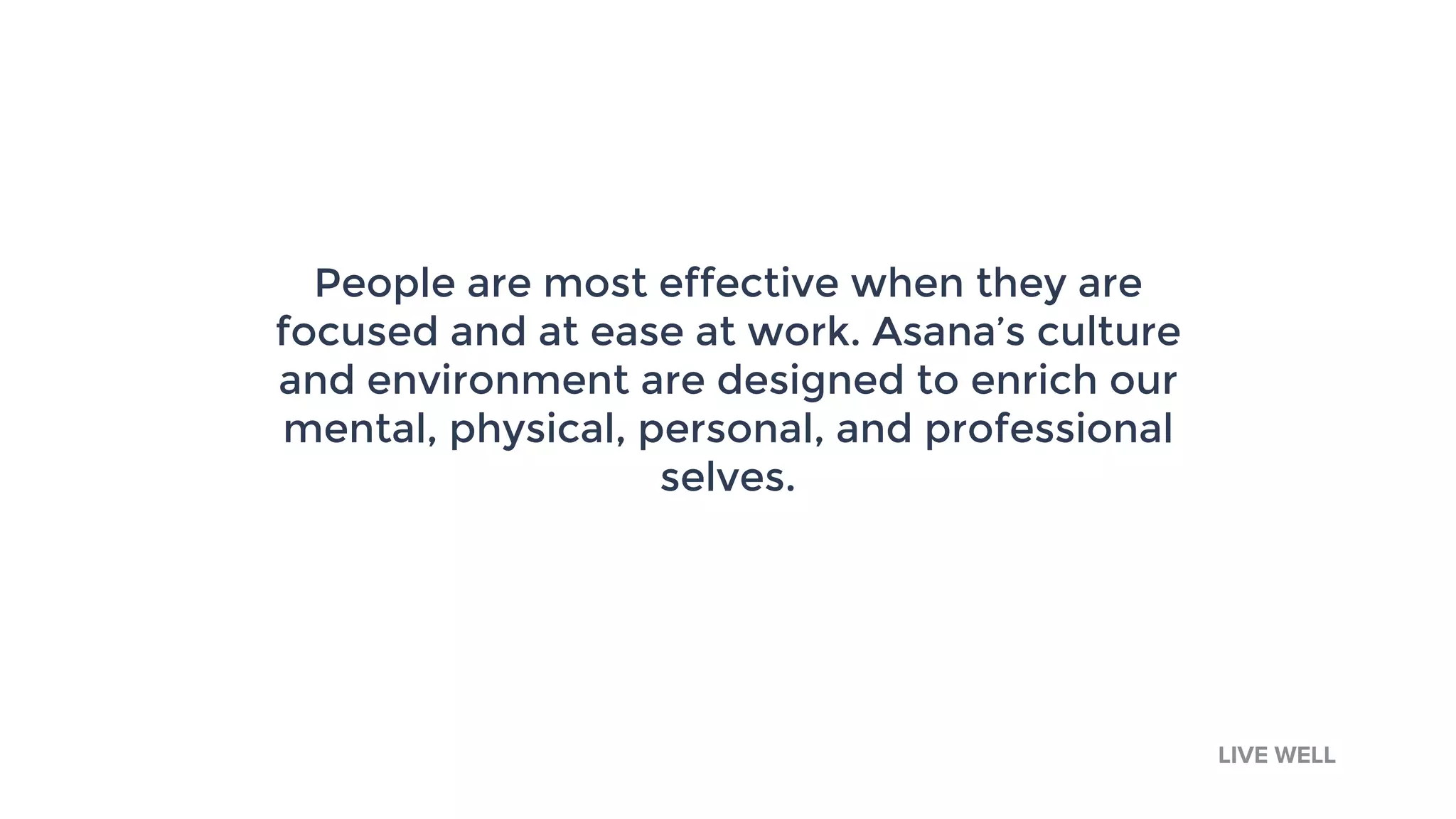 People are most effective when they are
focused and at ease at work. Asana’s culture
and environment are designed to enrich our
mental, physical, personal, and professional
selves.
LIVE WELL
 