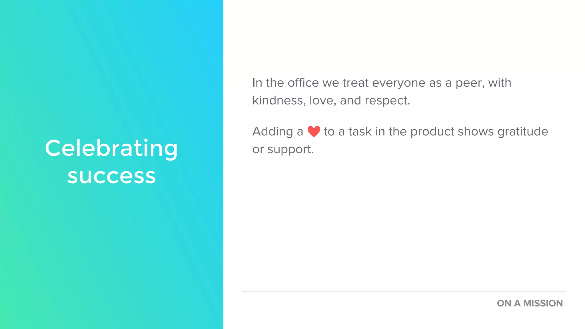 In the office we treat everyone as a peer, with
kindness, love, and respect.
Adding a to a task in the product shows gratitude
or support.Celebrating
success
ON A MISSION
 