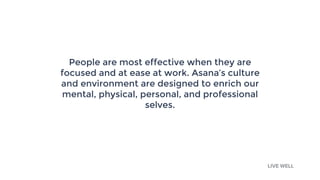 People are most effective when they are
focused and at ease at work. Asana’s culture
and environment are designed to enrich our
mental, physical, personal, and professional
selves.
LIVE WELL
 