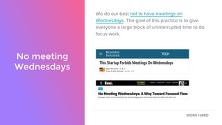 We do our best not to have meetings on
Wednesdays. The goal of this practice is to give
everyone a large block of uninterrupted time to do
focus work.
No meeting
Wednesdays
WORK HARD
 