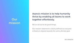 Our story
Asana was started after Dustin Moskovitz and Justin
Rosenstein built an internal tool at Facebook that
changed h...