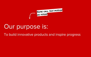 Our purpose is:
To build innovative products and inspire progress
Some call this mission
or vision!
 