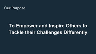 Our Purpose
To Empower and Inspire Others to
Tackle their Challenges Differently
 