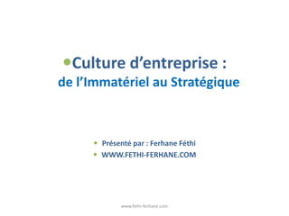 Culture d’entreprise :
de l’Immatériel au Stratégique
 Présenté par : Ferhane Féthi
 WWW.FETHI-FERHANE.COM
www.fethi-ferhane.com
 