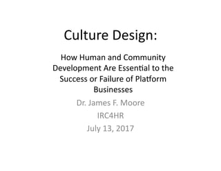 Culture	Design:			
Dr.	James	F.	Moore	
IRC4HR	
July	13,	2017	
How	Human	and	Community	
Development	Are	EssenFal	to	the	
Success	or	Failure	of	PlaLorm	
Businesses	
 