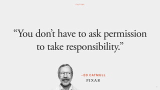 – ED CATMULL
“You don’t have to ask permission
to take responsibility.”
20
C U L T U R E
 